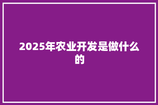 2025年农业开发是做什么的