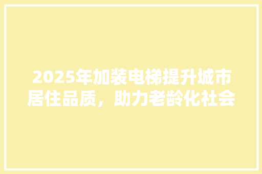 2025年加装电梯提升城市居住品质，助力老龄化社会