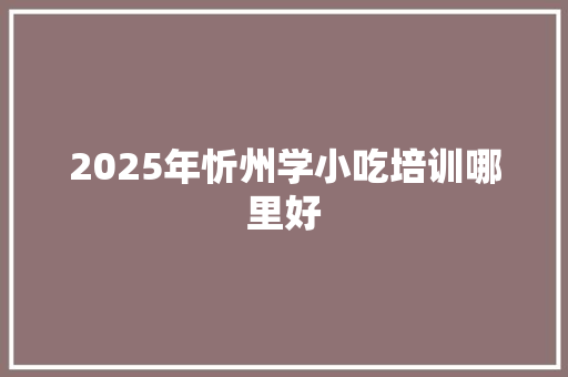 2025年忻州学小吃培训哪里好