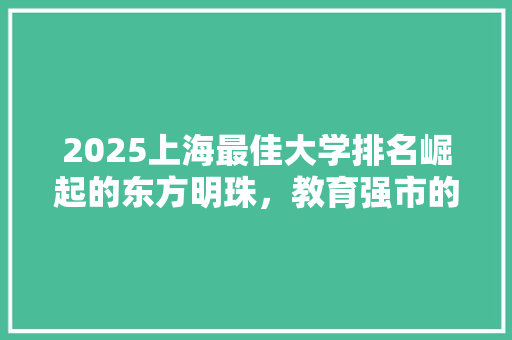 2025上海最佳大学排名崛起的东方明珠，教育强市的坚实基石