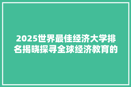 2025世界最佳经济大学排名揭晓探寻全球经济教育的巅峰之作