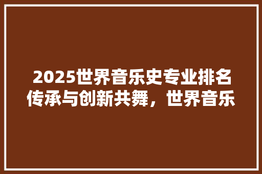 2025世界音乐史专业排名传承与创新共舞，世界音乐史研究新篇章