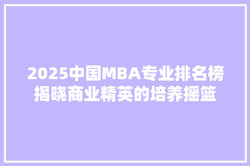 2025中国MBA专业排名榜揭晓商业精英的培养摇篮
