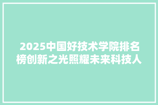 2025中国好技术学院排名榜创新之光照耀未来科技人才摇篮 范文宝典