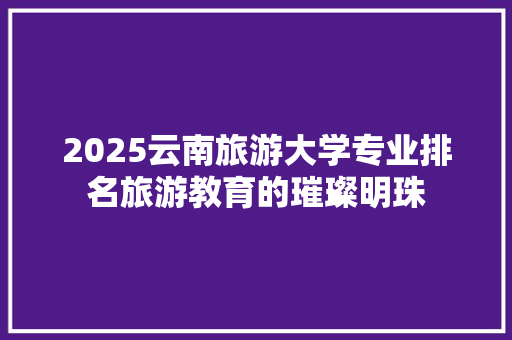 2025云南旅游大学专业排名旅游教育的璀璨明珠