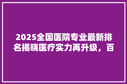 2025全国医院专业最新排名揭晓医疗实力再升级，百姓健康有保障
