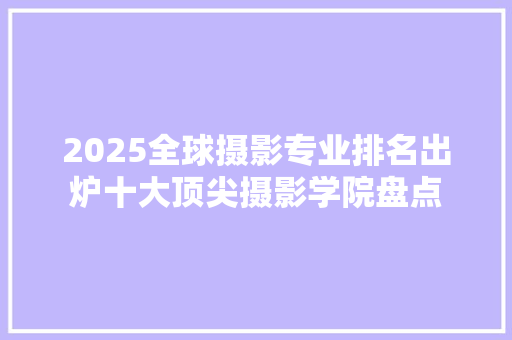 2025全球摄影专业排名出炉十大顶尖摄影学院盘点