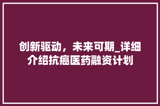 创新驱动，未来可期_详细介绍抗癌医药融资计划