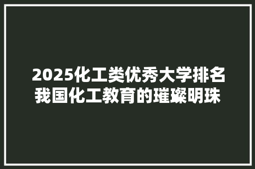 2025化工类优秀大学排名我国化工教育的璀璨明珠