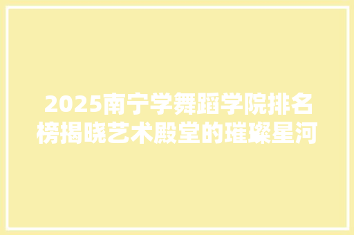 2025南宁学舞蹈学院排名榜揭晓艺术殿堂的璀璨星河