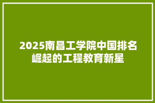 2025南昌工学院中国排名崛起的工程教育新星