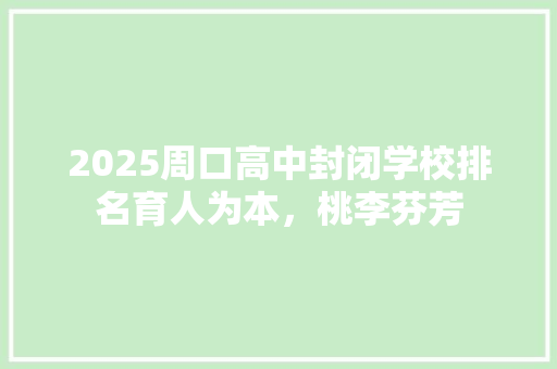 2025周口高中封闭学校排名育人为本，桃李芬芳
