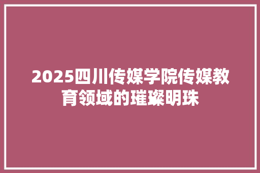2025四川传媒学院传媒教育领域的璀璨明珠