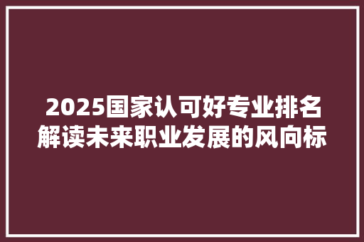 2025国家认可好专业排名解读未来职业发展的风向标
