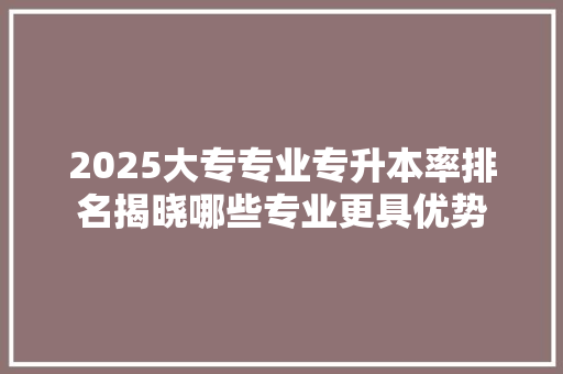 2025大专专业专升本率排名揭晓哪些专业更具优势