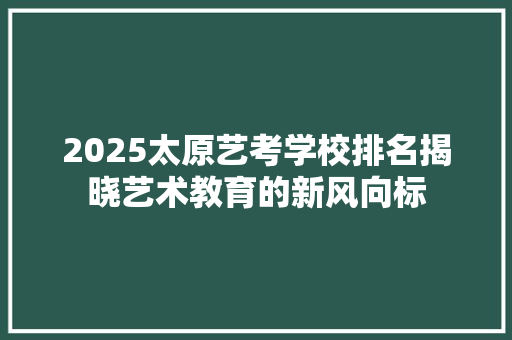 2025太原艺考学校排名揭晓艺术教育的新风向标