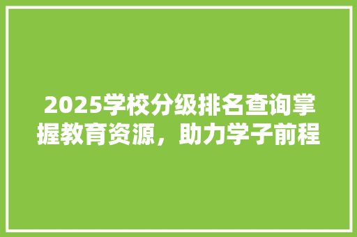 2025学校分级排名查询掌握教育资源，助力学子前程