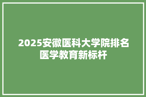 2025安徽医科大学院排名医学教育新标杆