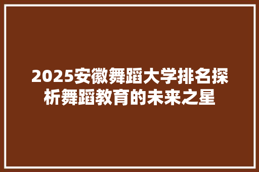 2025安徽舞蹈大学排名探析舞蹈教育的未来之星