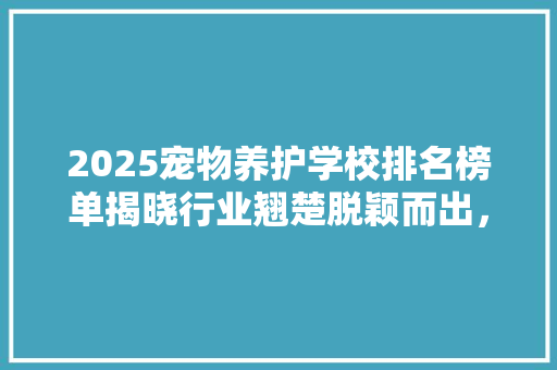 2025宠物养护学校排名榜单揭晓行业翘楚脱颖而出，为宠物福祉注入新活力