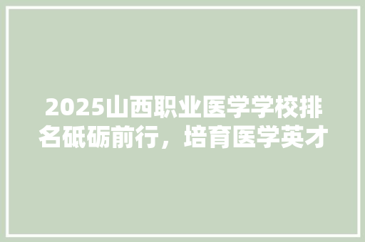 2025山西职业医学学校排名砥砺前行，培育医学英才