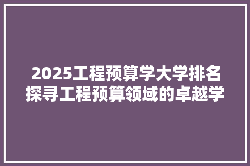 2025工程预算学大学排名探寻工程预算领域的卓越学府