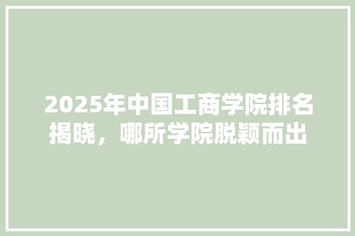 2025年中国工商学院排名揭晓，哪所学院脱颖而出