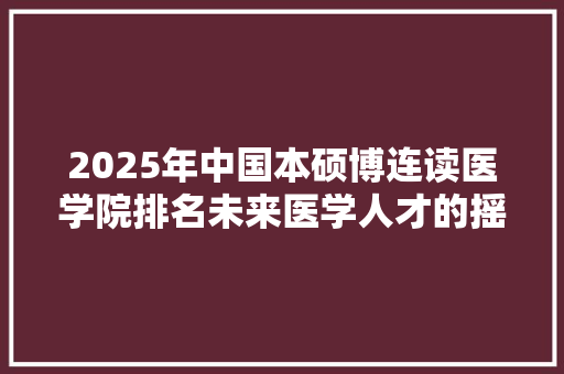 2025年中国本硕博连读医学院排名未来医学人才的摇篮
