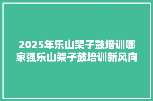 2025年乐山架子鼓培训哪家强乐山架子鼓培训新风向