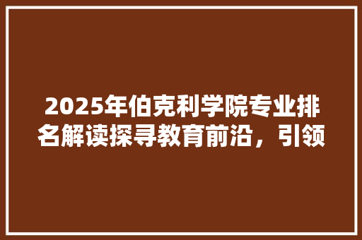 2025年伯克利学院专业排名解读探寻教育前沿，引领未来风向标