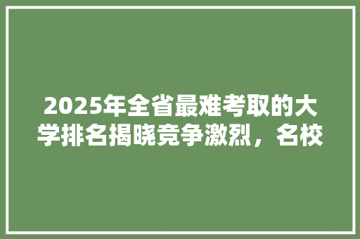 2025年全省最难考取的大学排名揭晓竞争激烈，名校光环依旧闪耀