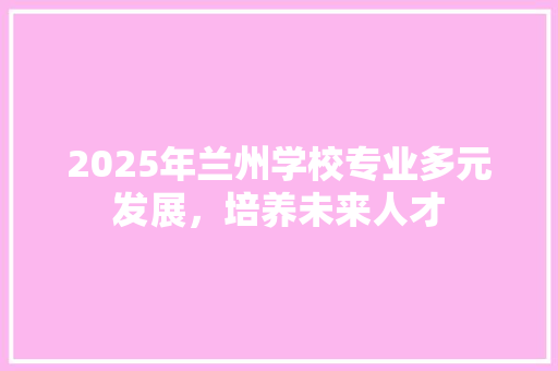2025年兰州学校专业多元发展，培养未来人才