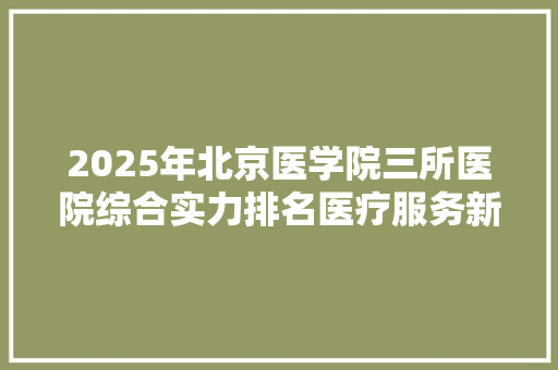 2025年北京医学院三所医院综合实力排名医疗服务新标杆