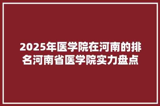 2025年医学院在河南的排名河南省医学院实力盘点