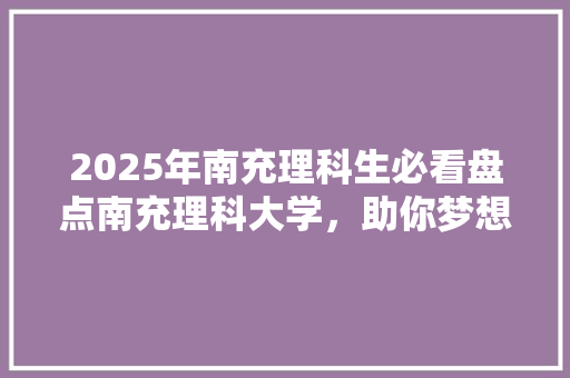 2025年南充理科生必看盘点南充理科大学，助你梦想起航