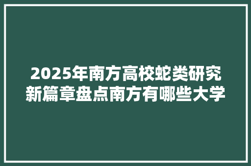 2025年南方高校蛇类研究新篇章盘点南方有哪些大学致力于蛇类研究