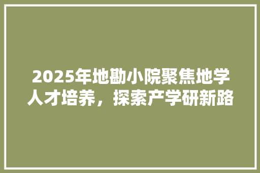 2025年地勘小院聚焦地学人才培养，探索产学研新路径