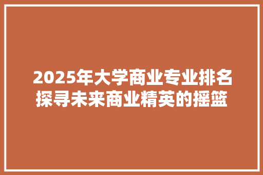 2025年大学商业专业排名探寻未来商业精英的摇篮