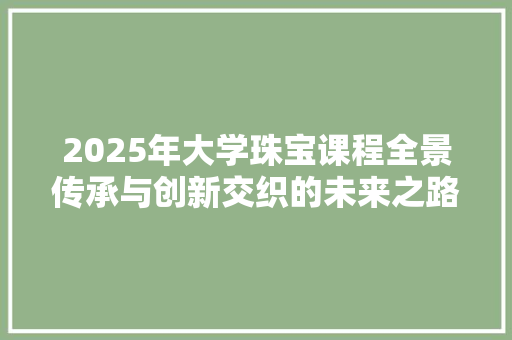 2025年大学珠宝课程全景传承与创新交织的未来之路