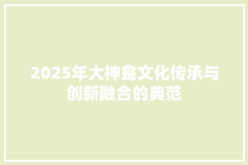 2025年大神龛文化传承与创新融合的典范