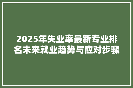 2025年失业率最新专业排名未来就业趋势与应对步骤