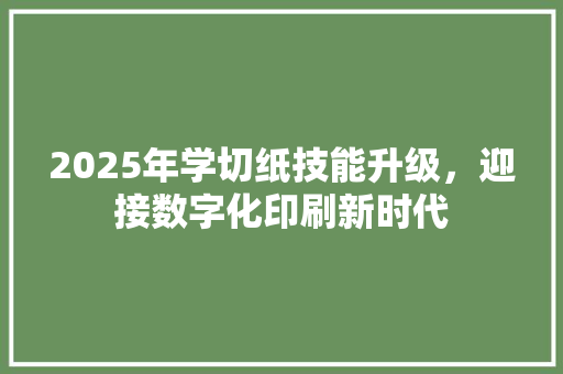 2025年学切纸技能升级，迎接数字化印刷新时代