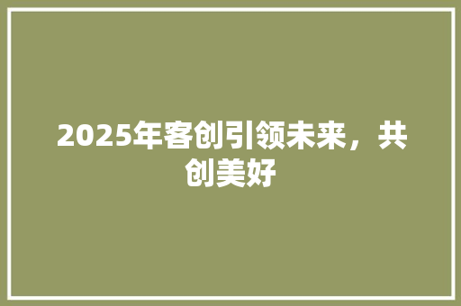 2025年客创引领未来，共创美好