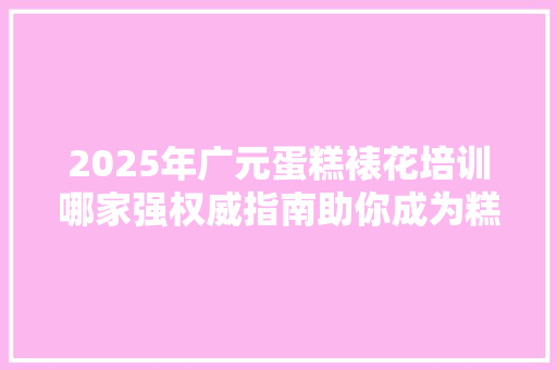 2025年广元蛋糕裱花培训哪家强权威指南助你成为糕点大师！
