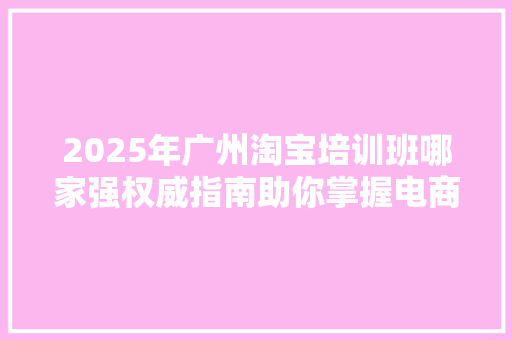 2025年广州淘宝培训班哪家强权威指南助你掌握电商运营技能