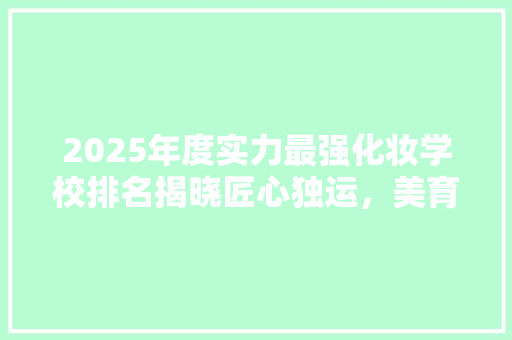 2025年度实力最强化妆学校排名揭晓匠心独运，美育未来