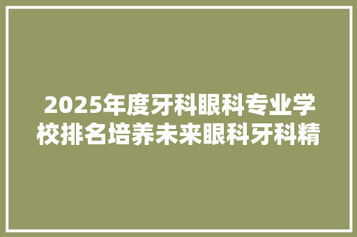 2025年度牙科眼科专业学校排名培养未来眼科牙科精英的摇篮