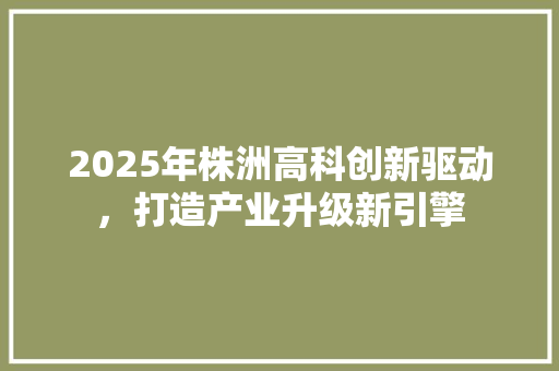 2025年株洲高科创新驱动，打造产业升级新引擎