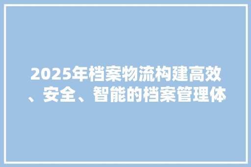 2025年档案物流构建高效、安全、智能的档案管理体系