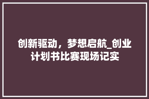 创新驱动，梦想启航_创业计划书比赛现场记实